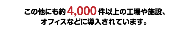 この他にも約4,000件以上の工場や施設、オフィスなどに導入されています。